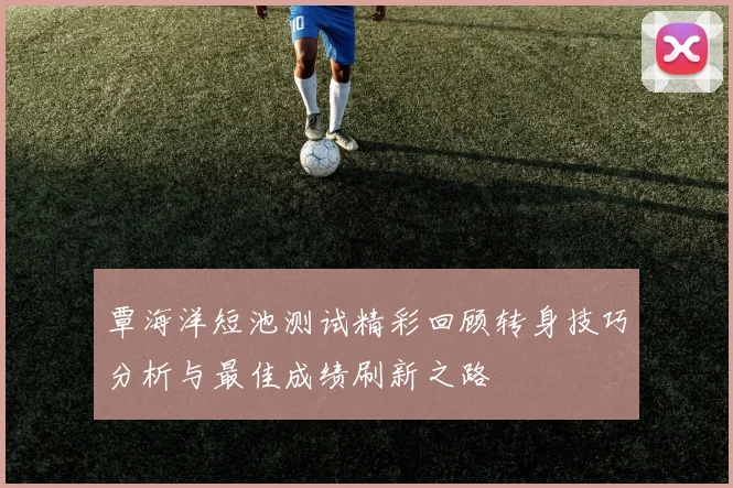 覃海洋短池测试精彩回顾转身技巧分析与最佳成绩刷新之路